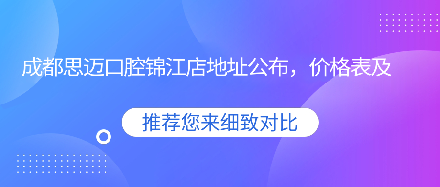 成都思迈口腔锦江店地址公布,价格表及地铁路线指南