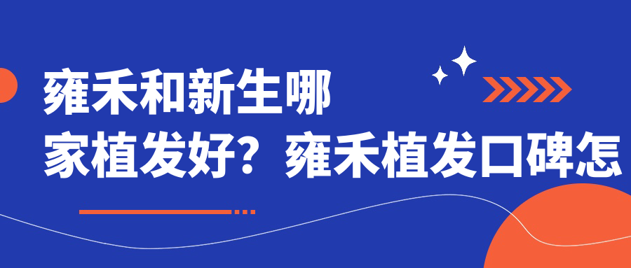 雍禾和新生哪家植发好?雍禾植发口碑怎么样?新生植发正规吗?