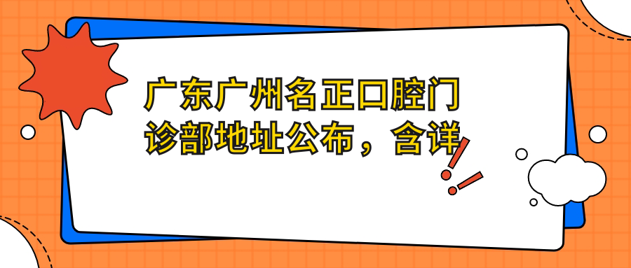 广东广州名正口腔门诊部地址公布,含详细地址及价格表,轻松规划到院路线!