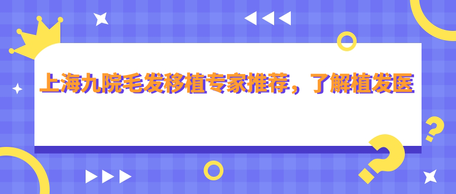 上海九院毛发移植专家推荐,了解植发医院排名榜和科室信息