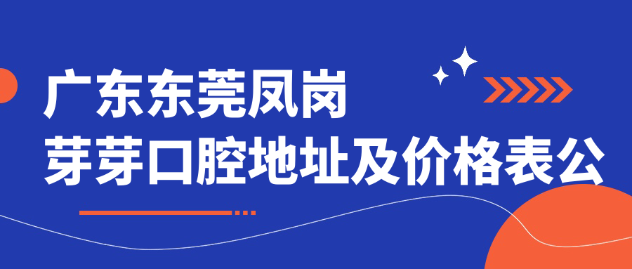 广东东莞凤岗芽芽口腔地址及价格表公布,交通路线及预约方式指南