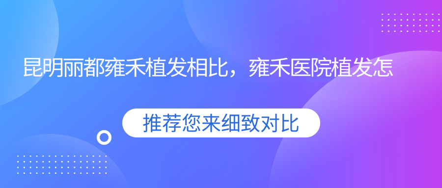 昆明丽都雍禾植发相比 昆明丽都雍禾植发相比