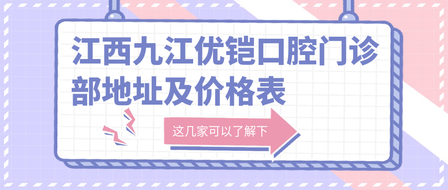 江西九江优铠口腔门诊部地址及价格表公布,含交通指引和预约方式