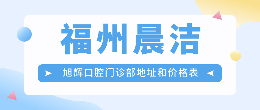 福州晨洁旭辉口腔门诊部地址和价格表公布,含交通路线和预约方式!