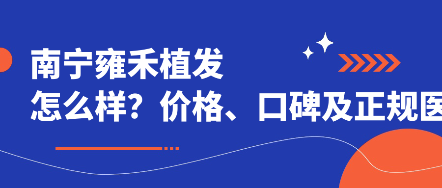 南宁雍禾植发怎么样?价格、口碑及正规医院推荐