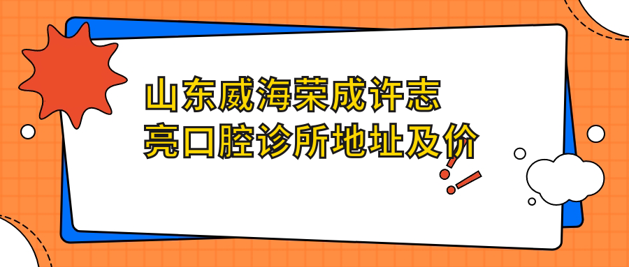 山东威海荣成许志亮口腔诊所地址及价格表公布，便捷交通指南和联系方式