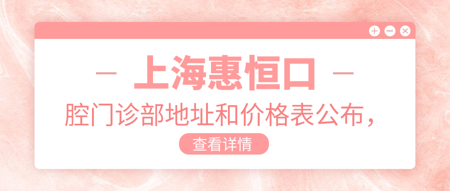 上海惠恒口腔门诊部地址和价格表公布，含交通路线和预约方式！