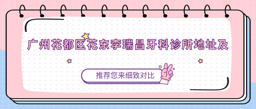 广州花都区花东李瑞昌牙科诊所地址及价格表公布，交通路线和联系方式指南