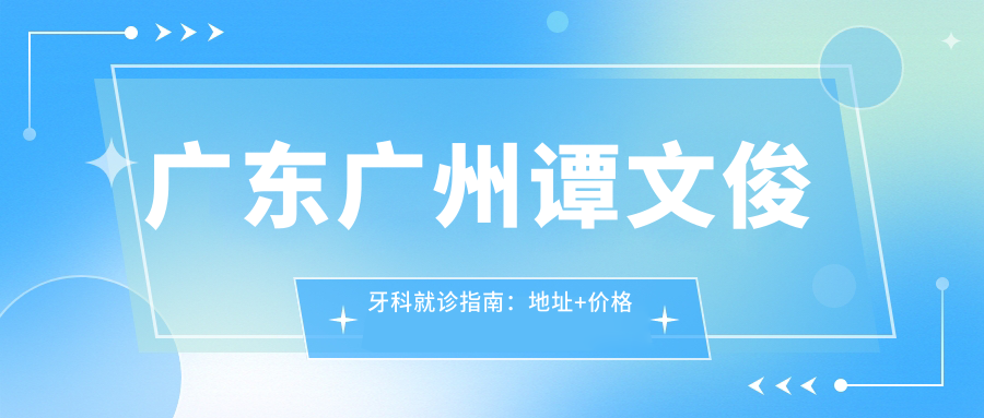 广东广州谭文俊牙科就诊指南：地址+价格表+乘车路线全解析