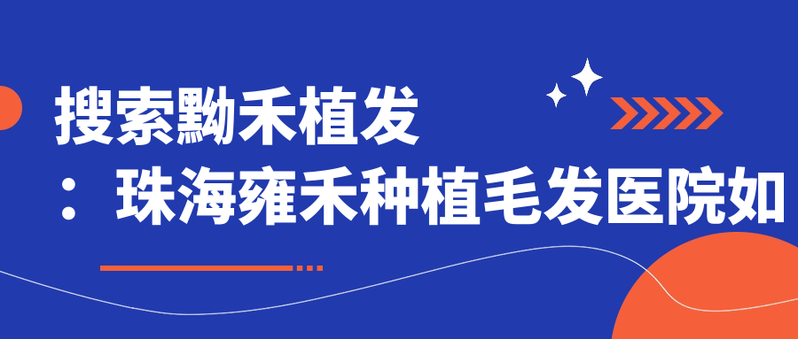 搜索黝禾植发:珠海雍禾种植毛发医院如何?官方渠道口碑解析