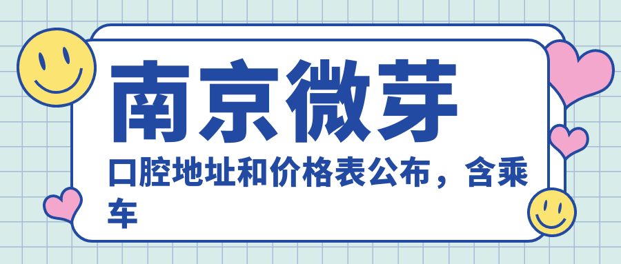南京微芽口腔地址和价格表公布，含乘车路线和预约方式！