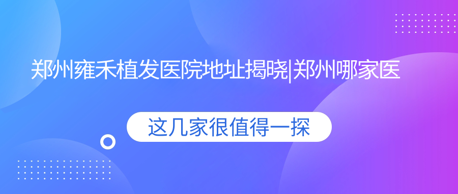 郑州雍禾植发医院地址 郑州雍禾植发医院地址