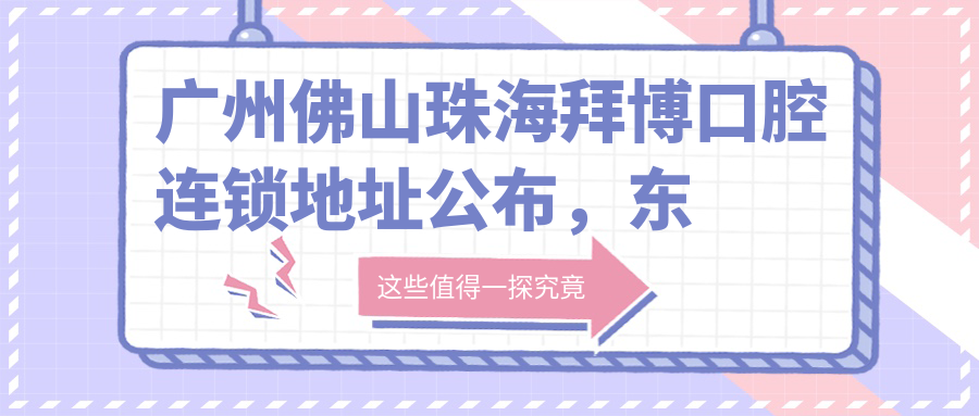 广州佛山珠海拜博口腔连锁地址公布，东莞市东城路详细路线及价格表全解析