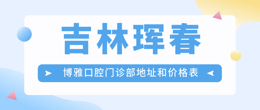 吉林珲春博雅口腔门诊部地址和价格表公布，含交通路线和预约方式！
