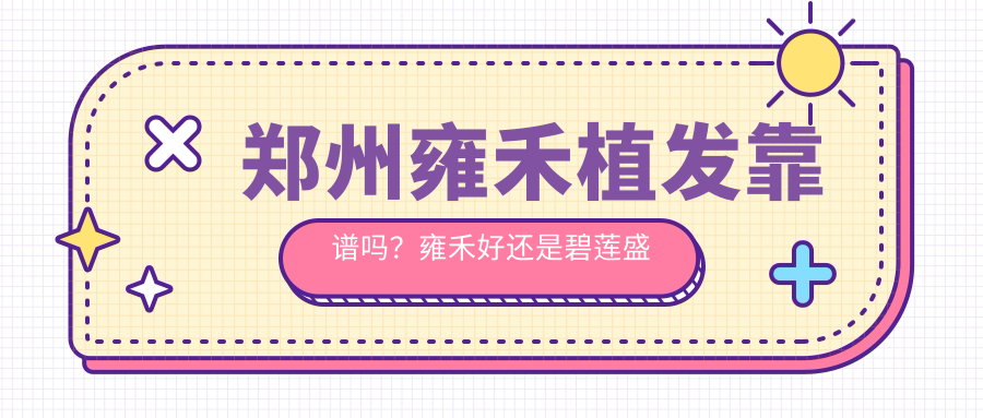 郑州雍禾植发靠谱吗?雍禾好还是碧莲盛好?揭秘植发口碑与价目表 郑州雍禾植发靠谱吗?雍禾好还是碧莲盛好?揭秘植发口碑与价目表