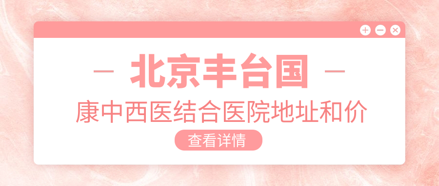 北京丰台国康中西医结合医院地址和价格表公布,含地铁线路和预约方式