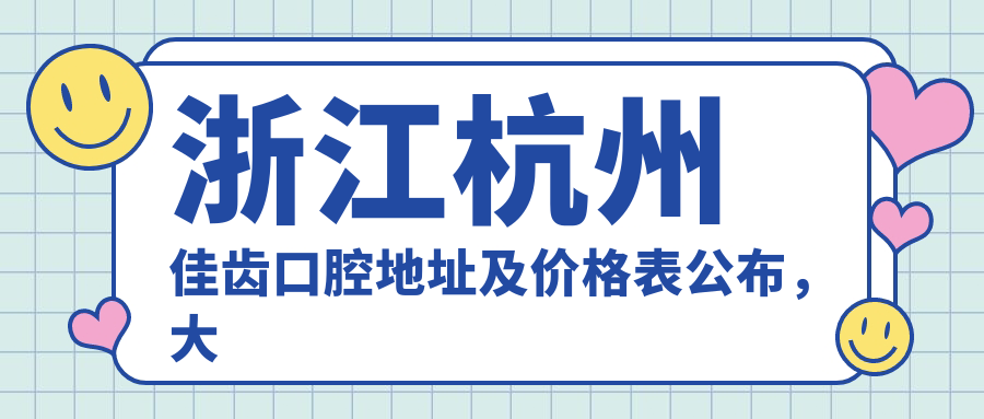 浙江杭州佳齿口腔地址及价格表公布,大关路21号营业时间及预约方式指南
