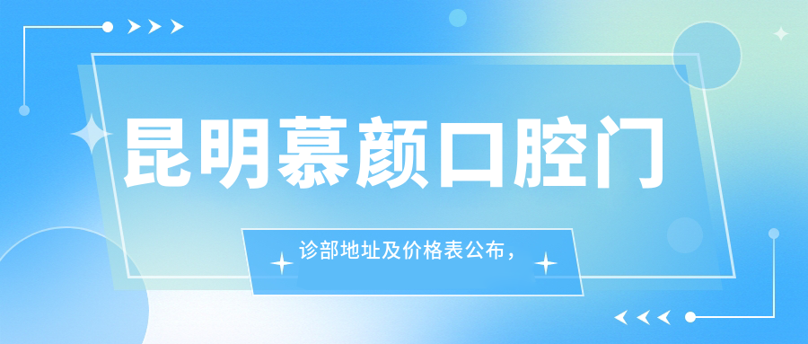 昆明慕颜口腔门诊部地址及价格表公布，交通路线和预约方式指南