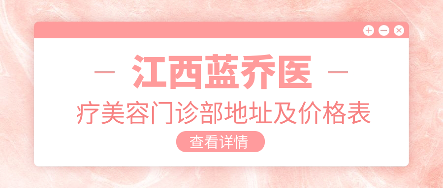 江西蓝乔医疗美容门诊部地址及价格表公布，含地铁路线和预约方式！