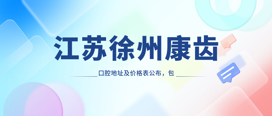 江苏徐州康齿口腔地址及价格表公布，包含乘车路线及预约方式