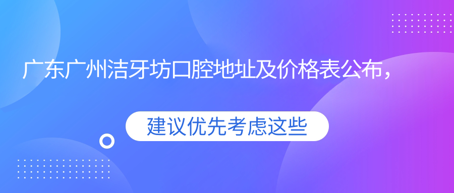 广东广州洁牙坊口腔地址及价格表公布，内含乘车路线和预约方式！