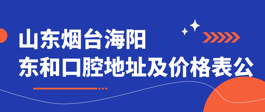 山东烟台海阳东和口腔地址及价格表公布,就诊指南含交通信息