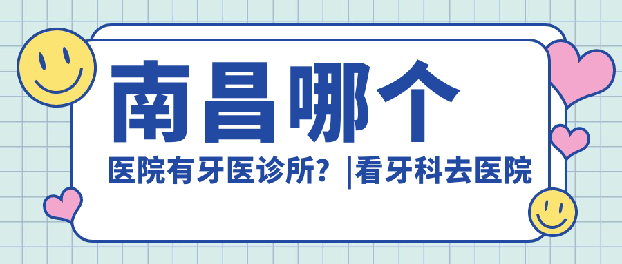南昌哪个医院有牙医诊所?|看牙科去医院还是诊所,南昌补牙哪个医院好