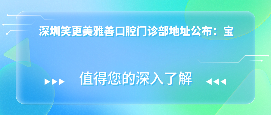 深圳笑更美雅善口腔门诊部地址公布:宝安区松岗街道江边社区96号201,内含价格表及乘车路线