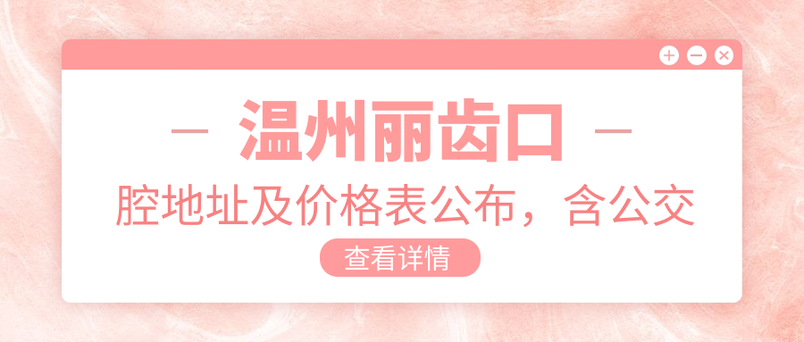 温州丽齿口腔地址及价格表公布,含公交路线和预约方式!