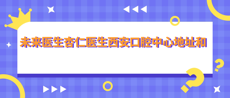 未来医生杏仁医生西安口腔中心地址和价格表公布,内含交通指南