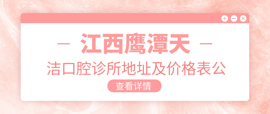 江西鹰潭天洁口腔诊所地址及价格表公布,内含交通指南和预约方式!