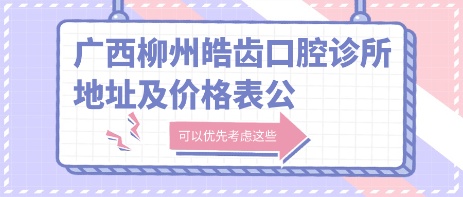 广西柳州皓齿口腔诊所地址及价格表公布,鹅山路三区1号,内含乘车路线