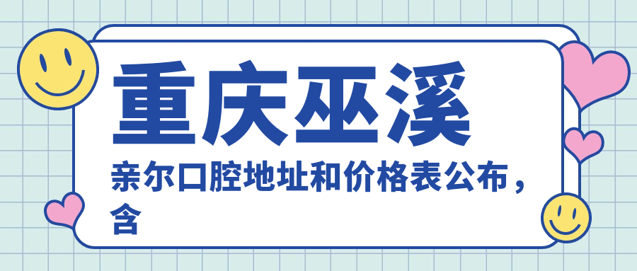 重庆巫溪亲尔口腔地址和价格表公布,含乘车路线和预约方式!