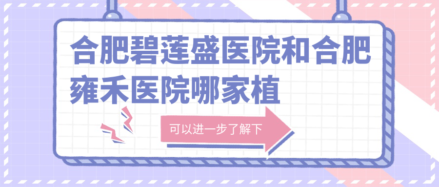 合肥碧莲盛医院和合肥雍禾医院哪家植发手术更好?| 合肥市植发手术哪家好