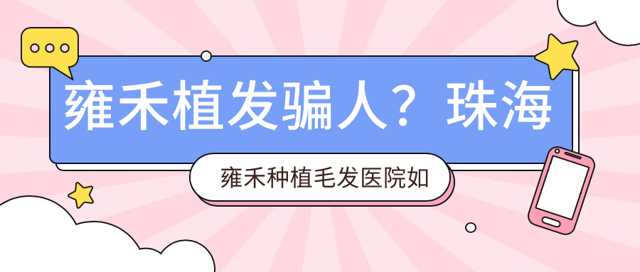 雍禾植发骗人?珠海雍禾种植毛发医院如何?口碑和价格一览表