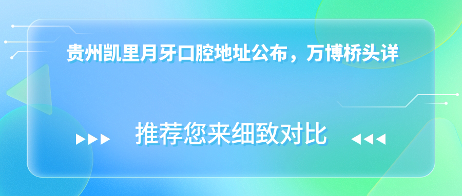 贵州凯里月牙口腔地址公布,万博桥头详细交通指南及价格表
