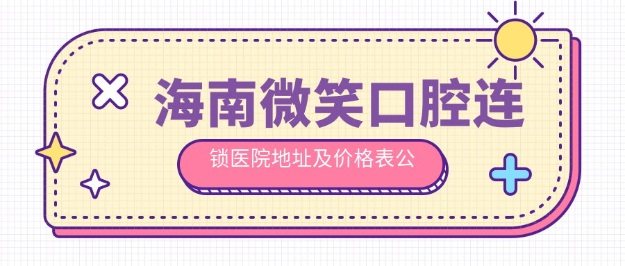 海南微笑口腔连锁医院地址及价格表公布:海口市龙昆南路114号台湾大厦二楼,交通及预约指南