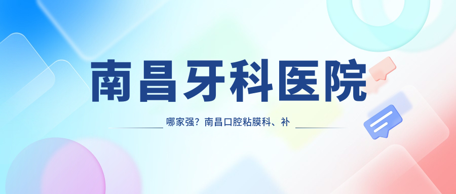 南昌牙科医院哪家强?南昌口腔粘膜科、补牙、种牙首选医院推荐
