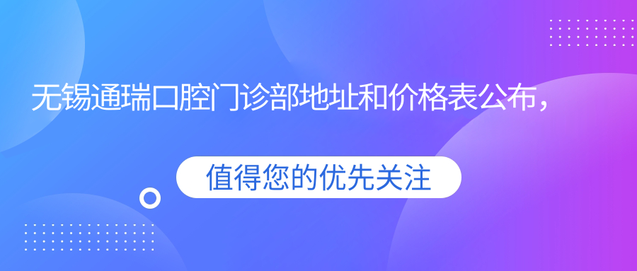 无锡通瑞口腔门诊部地址和价格表公布,含乘车路线和预约方式!
