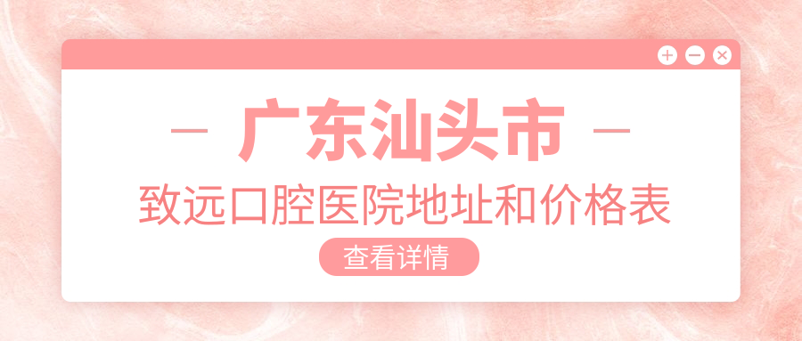 广东汕头市致远口腔医院地址和价格表公布，内含详细交通指引和预约方式！