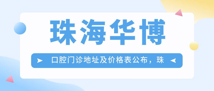 珠海华博口腔门诊地址及价格表公布，珠海市拱北粤华路就诊指南