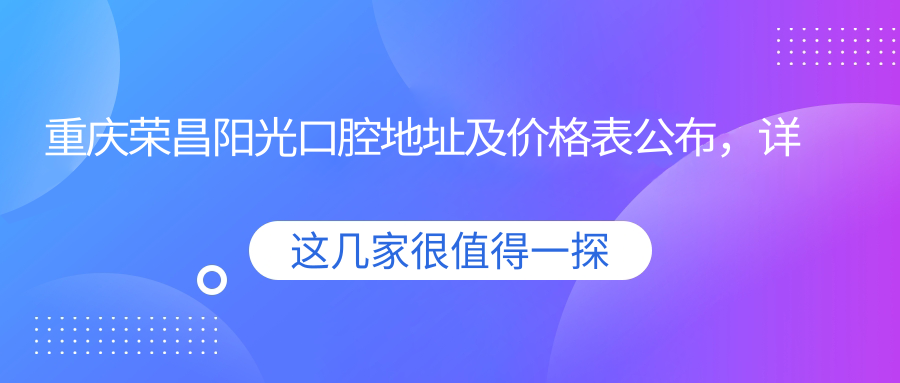 重庆荣昌阳光口腔地址及价格表公布，详尽指南+乘车路线+联系方式