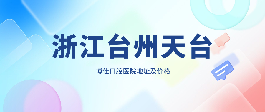 浙江台州天台博仕口腔医院地址及价格表公布，内含交通指南