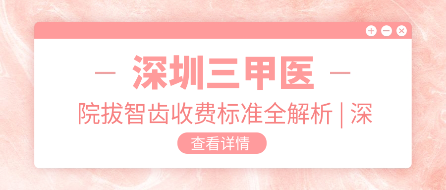深圳三甲医院拔智齿收费标准 深圳三甲医院拔智齿收费标准
