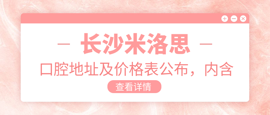长沙米洛思口腔地址及价格表公布，内含交通指南与预约方式