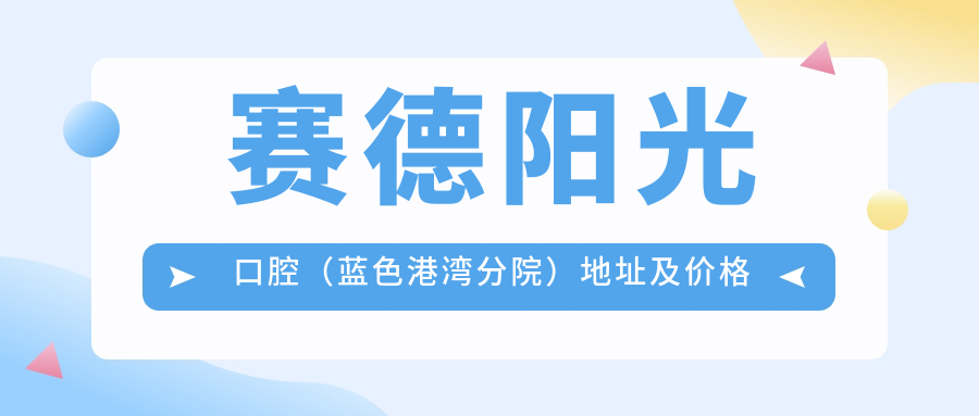 赛德阳光口腔(蓝色港湾分院)地址及价格表公布,地铁路线和预约方式指南