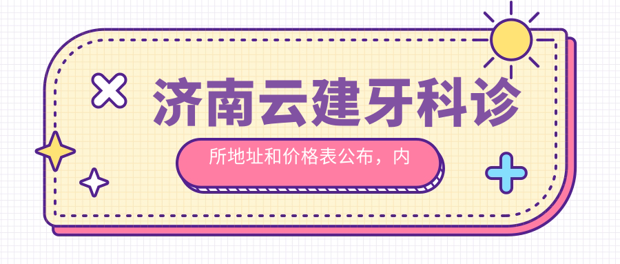 济南云建牙科诊所地址和价格表公布,内含交通指南和预约方式!