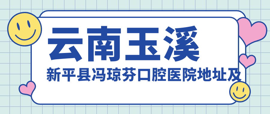 云南玉溪新平县冯琼芬口腔医院地址及价格表公布,包含交通指南