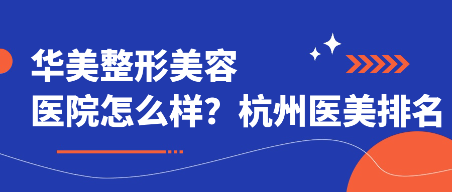华美整形美容医院怎么样?杭州医美排名前十的美容整形医院哪家医院好
