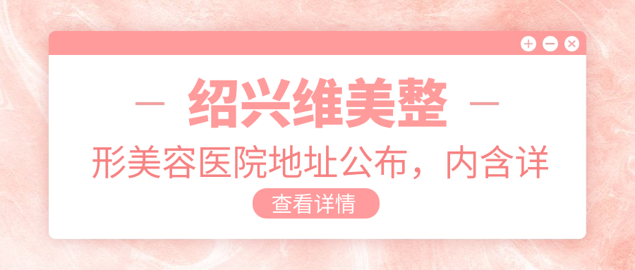 绍兴维美整形美容医院地址公布，内含详细交通指引及项目价格表